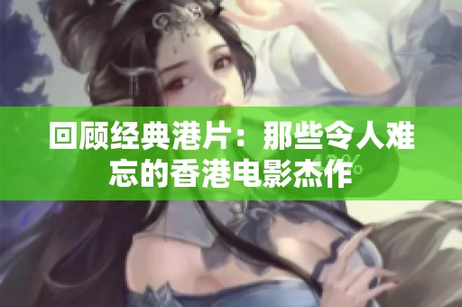 回顾经典港片：那些令人难忘的香港电影杰作