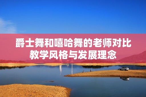 爵士舞和嘻哈舞的老师对比教学风格与发展理念