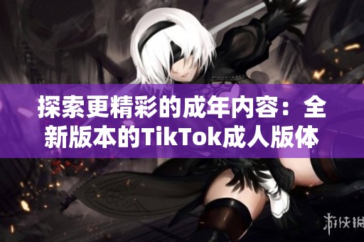 探索更精彩的成年内容：全新版本的TikTok成人版体验