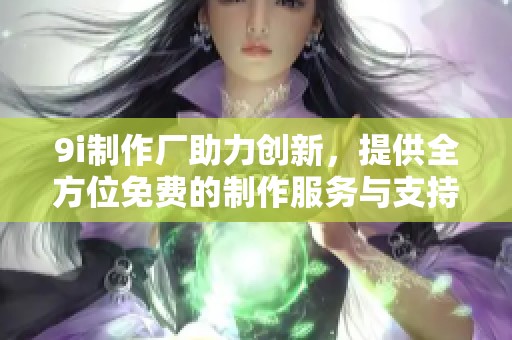 9i制作厂助力创新，提供全方位免费的制作服务与支持