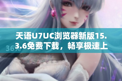 天语U7UC浏览器新版15.3.6免费下载，畅享极速上网体验