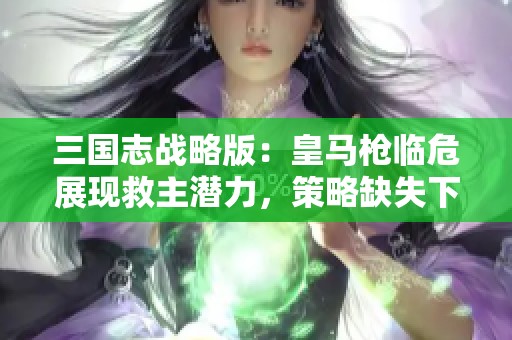 三国志战略版：皇马枪临危展现救主潜力，策略缺失下的突破之路