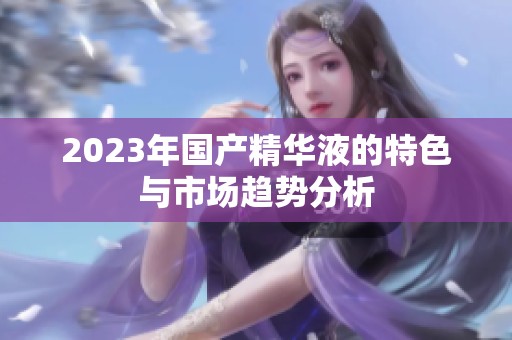 2023年国产精华液的特色与市场趋势分析