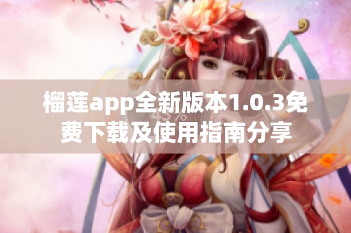 榴莲app全新版本1.0.3免费下载及使用指南分享