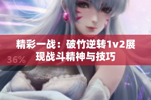 精彩一战：破竹逆转1v2展现战斗精神与技巧