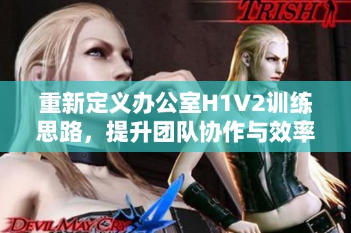 重新定义办公室H1V2训练思路，提升团队协作与效率