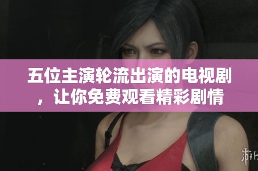 五位主演轮流出演的电视剧，让你免费观看精彩剧情