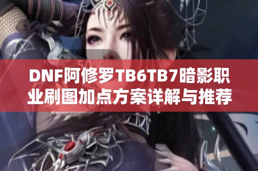 DNF阿修罗TB6TB7暗影职业刷图加点方案详解与推荐