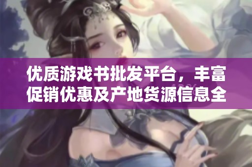 优质游戏书批发平台，丰富促销优惠及产地货源信息全览