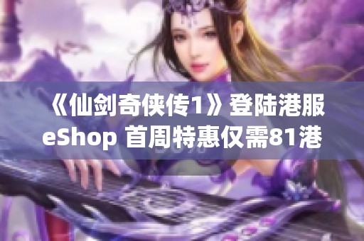 《仙剑奇侠传1》登陆港服eShop 首周特惠仅需81港币