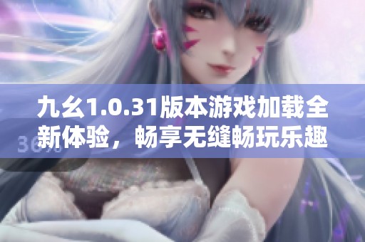 九幺1.0.31版本游戏加载全新体验，畅享无缝畅玩乐趣