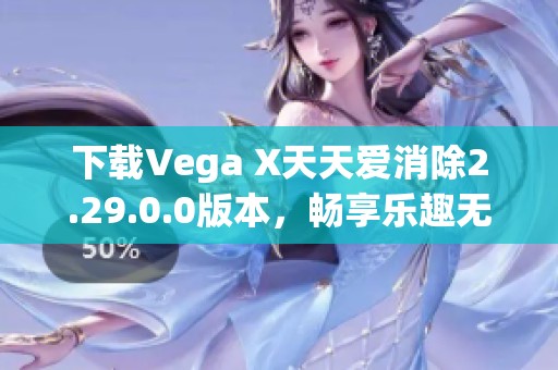 下载Vega X天天爱消除2.29.0.0版本，畅享乐趣无穷的消除游戏体验