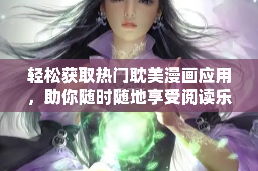 轻松获取热门耽美漫画应用，助你随时随地享受阅读乐趣