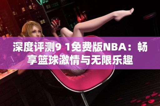 深度评测9 1免费版NBA：畅享篮球激情与无限乐趣