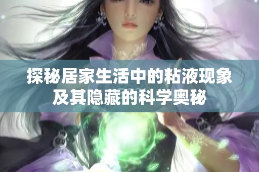 探秘居家生活中的粘液现象及其隐藏的科学奥秘