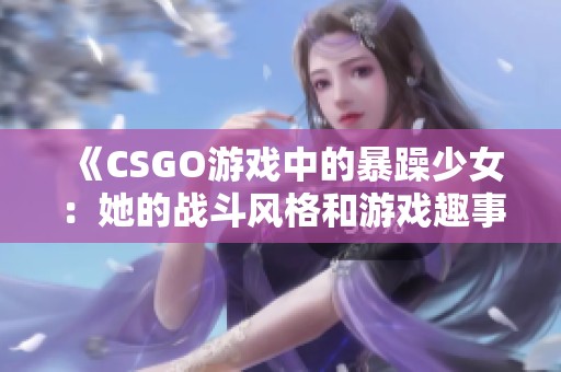 《CSGO游戏中的暴躁少女：她的战斗风格和游戏趣事》