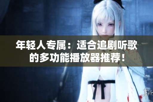 年轻人专属：适合追剧听歌的多功能播放器推荐！