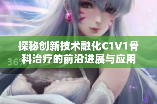 探秘创新技术融化C1V1骨科治疗的前沿进展与应用