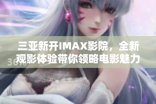 三亚新开IMAX影院，全新观影体验带你领略电影魅力