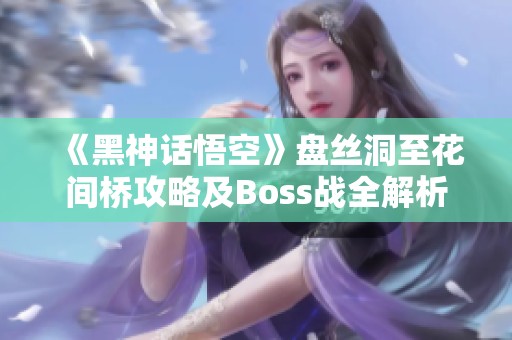 《黑神话悟空》盘丝洞至花间桥攻略及Boss战全解析