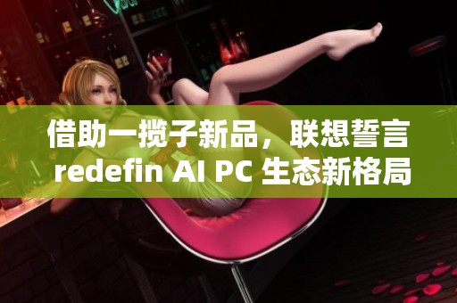 借助一揽子新品，联想誓言 redefin AI PC 生态新格局