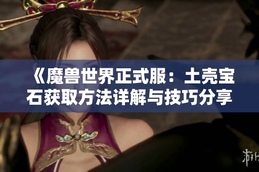 《魔兽世界正式服：土壳宝石获取方法详解与技巧分享》