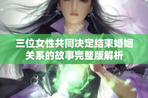 三位女性共同决定结束婚姻关系的故事完整版解析