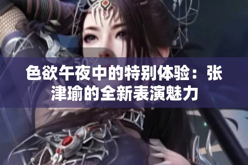 色欲午夜中的特别体验：张津瑜的全新表演魅力