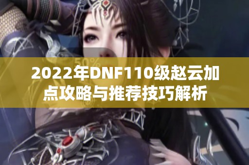 2022年DNF110级赵云加点攻略与推荐技巧解析