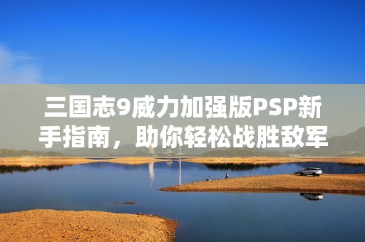 三国志9威力加强版PSP新手指南，助你轻松战胜敌军