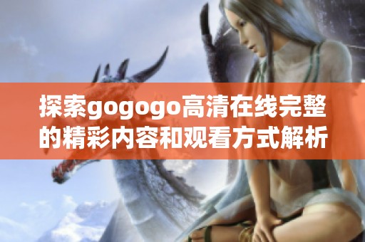 探索gogogo高清在线完整的精彩内容和观看方式解析