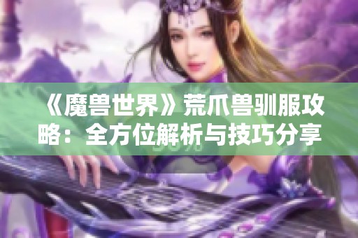 《魔兽世界》荒爪兽驯服攻略：全方位解析与技巧分享