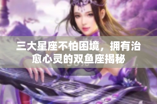 三大星座不怕困境，拥有治愈心灵的双鱼座揭秘