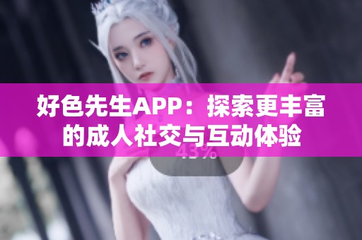 好色先生APP：探索更丰富的成人社交与互动体验