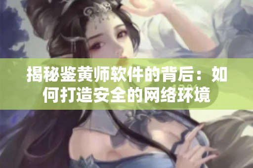 揭秘鉴黄师软件的背后：如何打造安全的网络环境