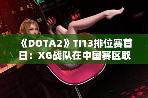 《DOTA2》TI13排位赛首日：XG战队在中国赛区取得胜利