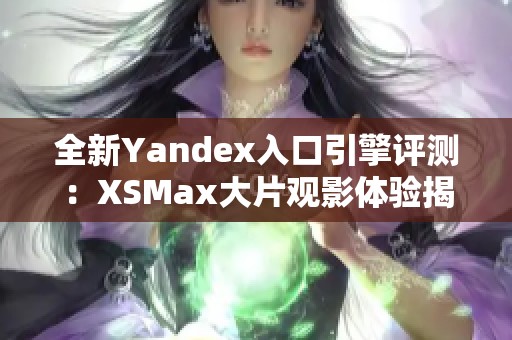 全新Yandex入口引擎评测：XSMax大片观影体验揭秘