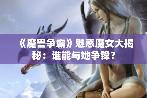 《魔兽争霸》魅惑魔女大揭秘：谁能与她争锋？