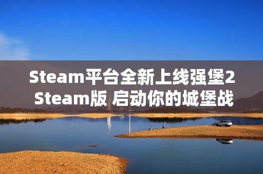 Steam平台全新上线强堡2 Steam版 启动你的城堡战略之旅