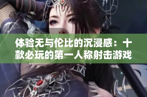 体验无与伦比的沉浸感：十款必玩的第一人称射击游戏推荐