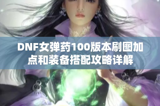 DNF女弹药100版本刷图加点和装备搭配攻略详解