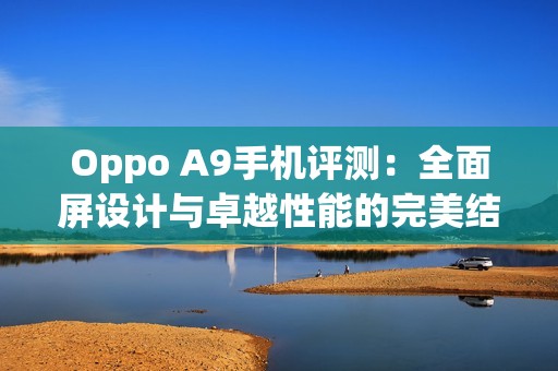 Oppo A9手机评测：全面屏设计与卓越性能的完美结合