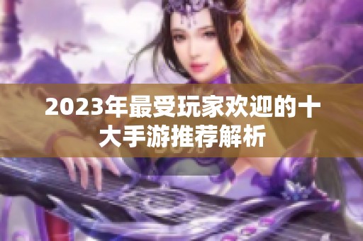 2023年最受玩家欢迎的十大手游推荐解析