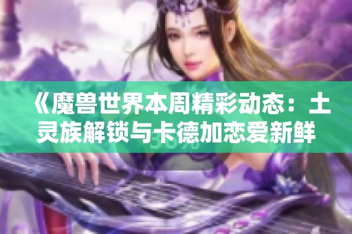 《魔兽世界本周精彩动态：土灵族解锁与卡德加恋爱新鲜事》