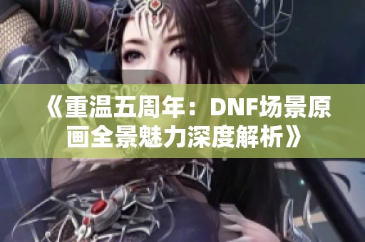 《重温五周年：DNF场景原画全景魅力深度解析》