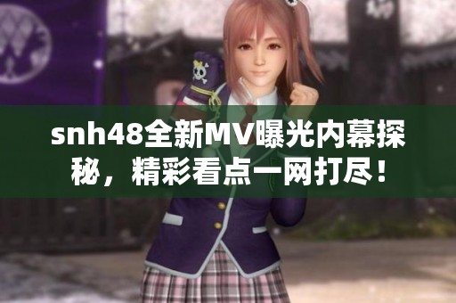 snh48全新MV曝光内幕探秘，精彩看点一网打尽！