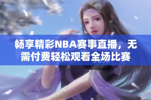 畅享精彩NBA赛事直播，无需付费轻松观看全场比赛