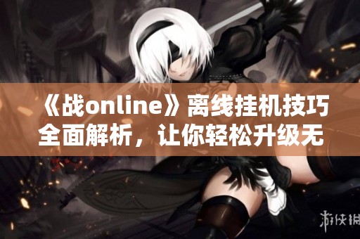 《战online》离线挂机技巧全面解析，让你轻松升级无限战斗