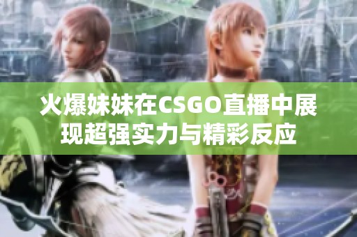 火爆妹妹在CSGO直播中展现超强实力与精彩反应