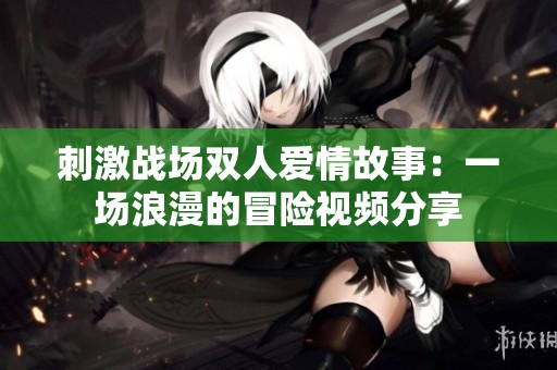 刺激战场双人爱情故事：一场浪漫的冒险视频分享